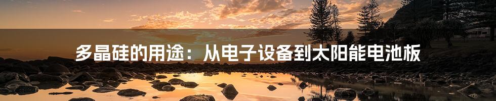 多晶硅的用途：从电子设备到太阳能电池板