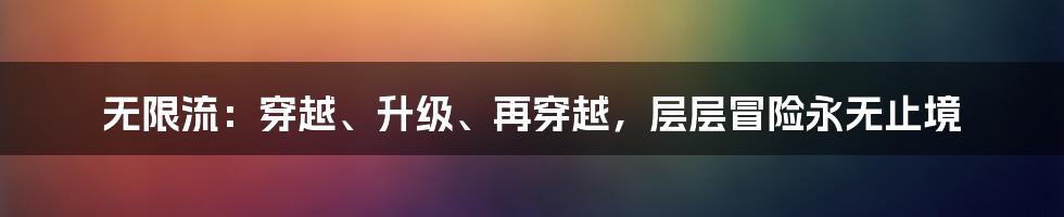 无限流：穿越、升级、再穿越，层层冒险永无止境