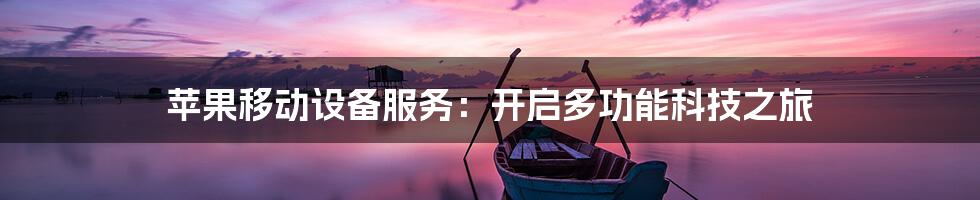 苹果移动设备服务：开启多功能科技之旅