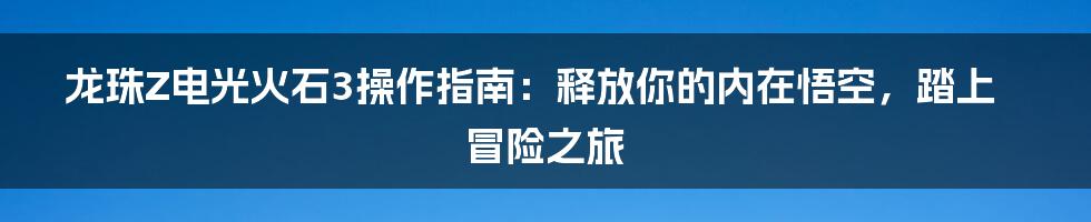 龙珠Z电光火石3操作指南：释放你的内在悟空，踏上冒险之旅