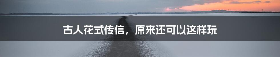 古人花式传信，原来还可以这样玩