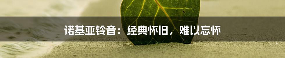 诺基亚铃音：经典怀旧，难以忘怀