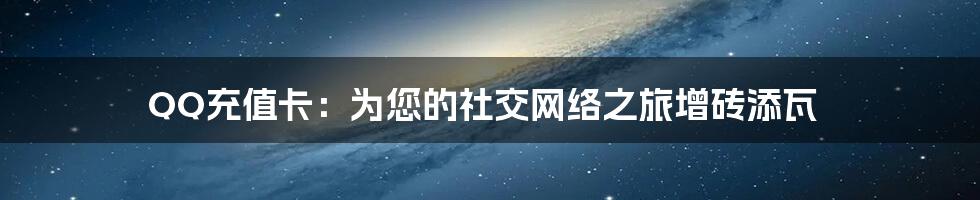 QQ充值卡：为您的社交网络之旅增砖添瓦