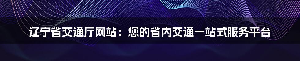 辽宁省交通厅网站：您的省内交通一站式服务平台