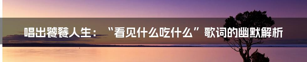 唱出饕餮人生：“看见什么吃什么”歌词的幽默解析