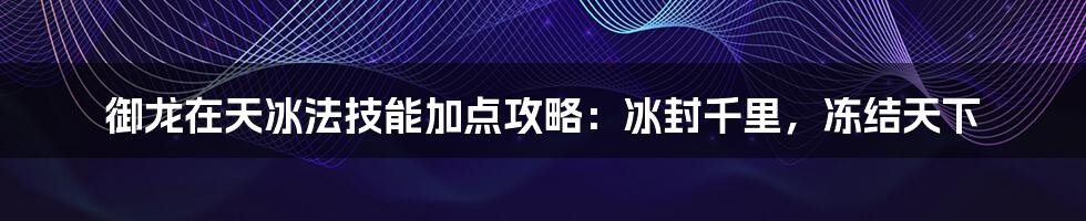 御龙在天冰法技能加点攻略：冰封千里，冻结天下