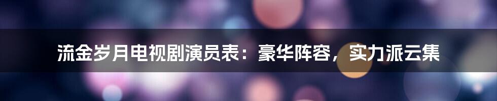 流金岁月电视剧演员表：豪华阵容，实力派云集