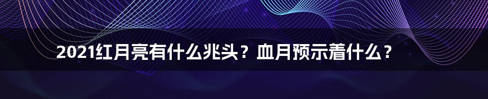 2021红月亮有什么兆头？血月预示着什么？