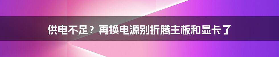 供电不足？再换电源别折腾主板和显卡了