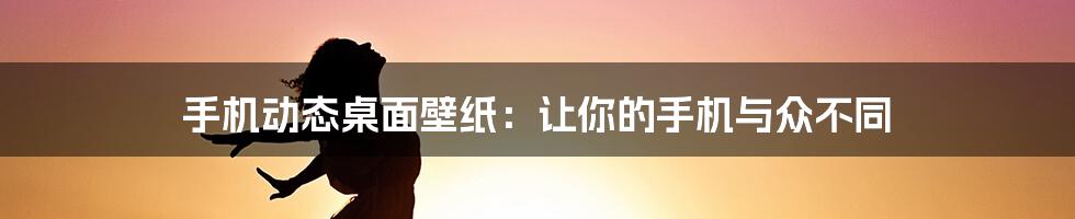 手机动态桌面壁纸：让你的手机与众不同