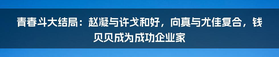 青春斗大结局：赵凝与许戈和好，向真与尤佳复合，钱贝贝成为成功企业家