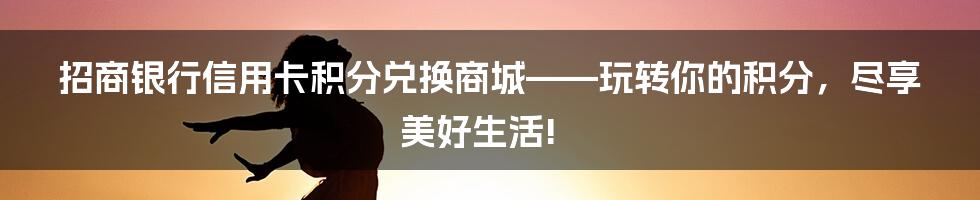 招商银行信用卡积分兑换商城——玩转你的积分，尽享美好生活!