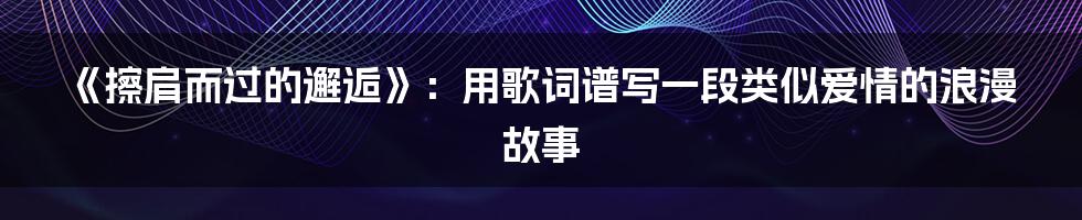 《擦肩而过的邂逅》：用歌词谱写一段类似爱情的浪漫故事