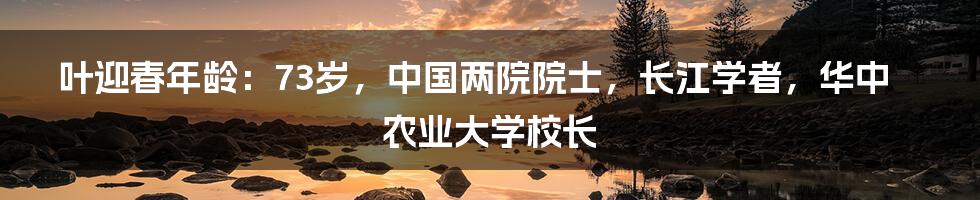 叶迎春年龄：73岁，中国两院院士，长江学者，华中农业大学校长