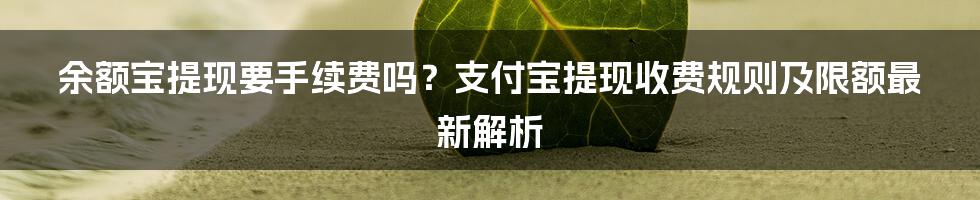 余额宝提现要手续费吗？支付宝提现收费规则及限额最新解析