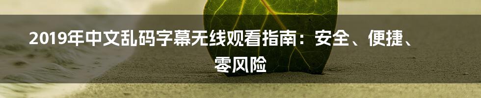 2019年中文乱码字幕无线观看指南：安全、便捷、零风险