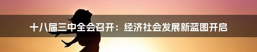 十八届三中全会召开：经济社会发展新蓝图开启