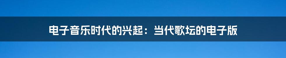 电子音乐时代的兴起：当代歌坛的电子版