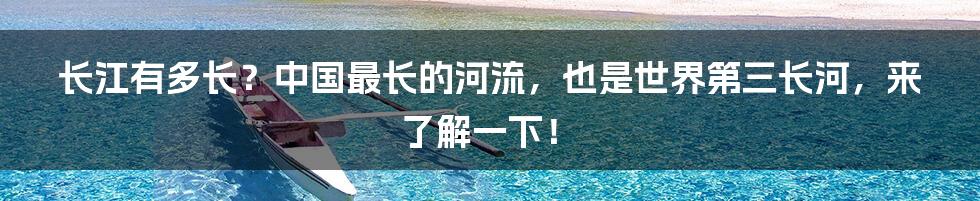 长江有多长？中国最长的河流，也是世界第三长河，来了解一下！