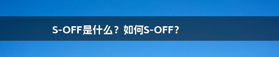 S-OFF是什么？如何S-OFF？