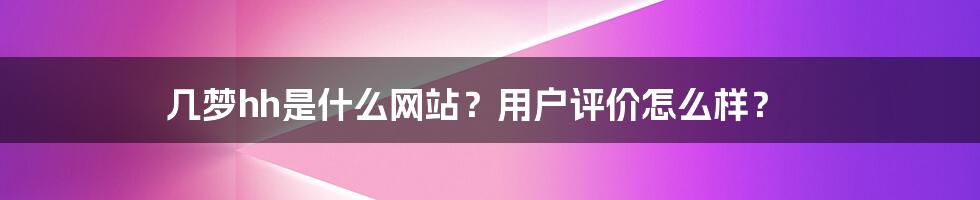 几梦hh是什么网站？用户评价怎么样？