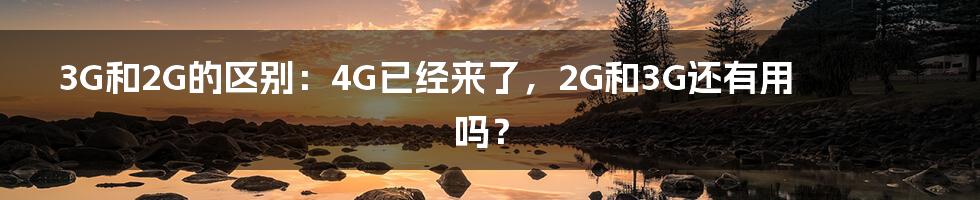 3G和2G的区别：4G已经来了，2G和3G还有用吗？