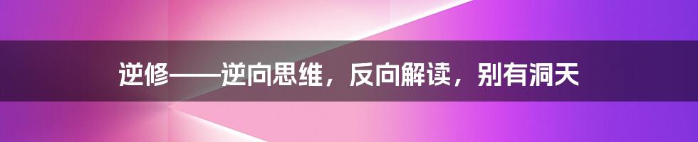 逆修——逆向思维，反向解读，别有洞天