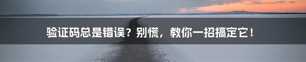 验证码总是错误？别慌，教你一招搞定它！