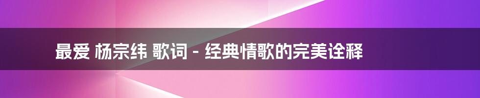 最爱 杨宗纬 歌词 - 经典情歌的完美诠释