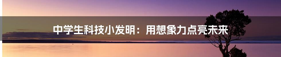 中学生科技小发明：用想象力点亮未来