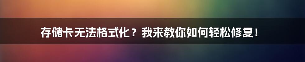 存储卡无法格式化？我来教你如何轻松修复！