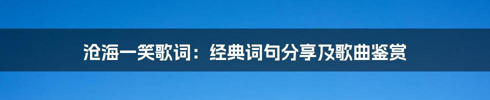 沧海一笑歌词：经典词句分享及歌曲鉴赏