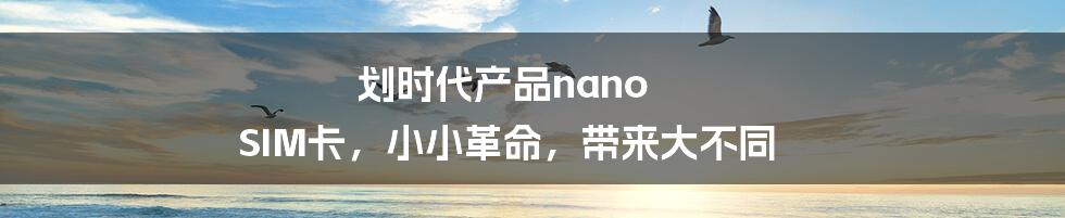 划时代产品nano SIM卡，小小革命，带来大不同