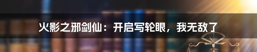 火影之邪剑仙：开启写轮眼，我无敌了