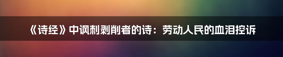 《诗经》中讽刺剥削者的诗：劳动人民的血泪控诉