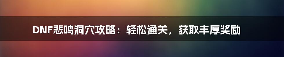 DNF悲鸣洞穴攻略：轻松通关，获取丰厚奖励