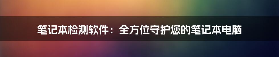 笔记本检测软件：全方位守护您的笔记本电脑