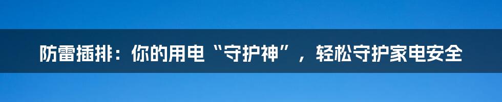 防雷插排：你的用电“守护神”，轻松守护家电安全