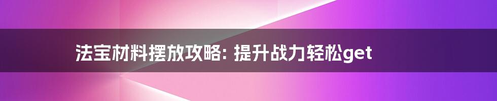 法宝材料摆放攻略: 提升战力轻松get