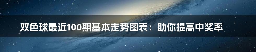 双色球最近100期基本走势图表：助你提高中奖率