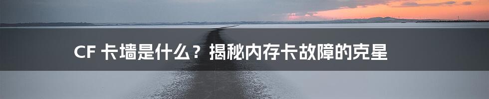 CF 卡墙是什么？揭秘内存卡故障的克星