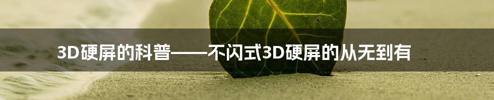 3D硬屏的科普——不闪式3D硬屏的从无到有