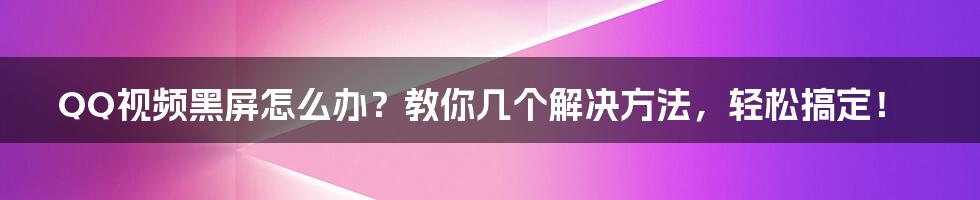 QQ视频黑屏怎么办？教你几个解决方法，轻松搞定！