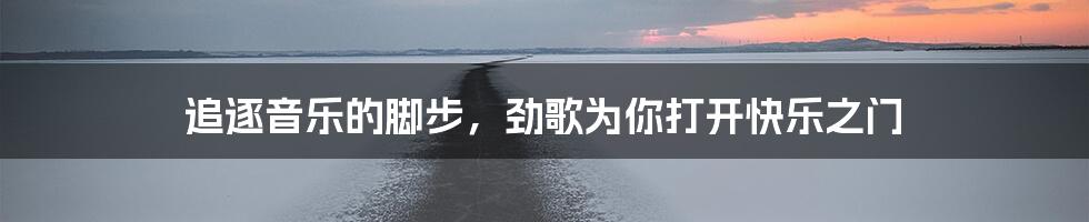 追逐音乐的脚步，劲歌为你打开快乐之门