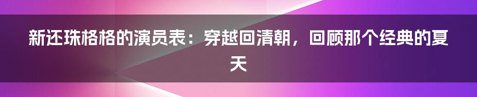 新还珠格格的演员表：穿越回清朝，回顾那个经典的夏天