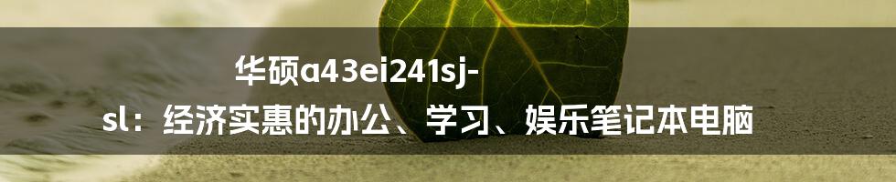 华硕a43ei241sj-sl：经济实惠的办公、学习、娱乐笔记本电脑