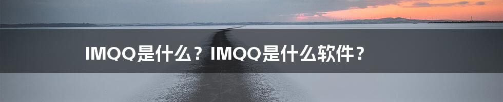 IMQQ是什么？IMQQ是什么软件？