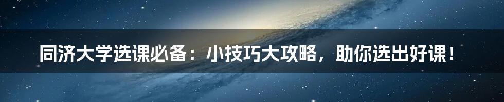 同济大学选课必备：小技巧大攻略，助你选出好课！