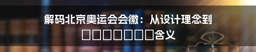 解码北京奥运会会徽：从设计理念到 символы含义