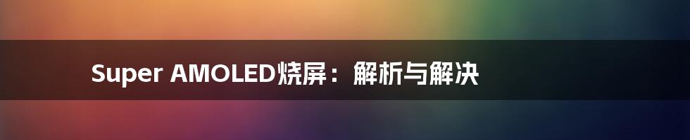 Super AMOLED烧屏：解析与解决